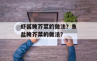 虾酱腌芥菜的做法？鱼盐腌芥菜的做法？