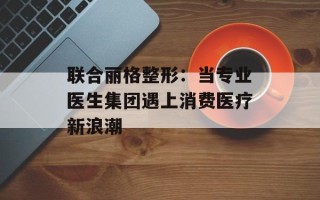 联合丽格整形：当专业医生集团遇上消费医疗新浪潮