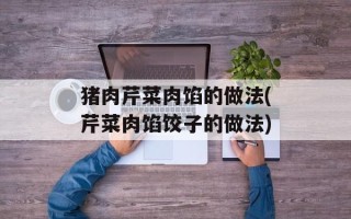 猪肉芹菜肉馅的做法(芹菜肉馅饺子的做法)