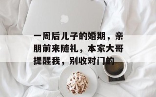 一周后儿子的婚期，亲朋前来随礼，本家大哥提醒我，别收对门的