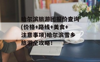 哈尔滨旅游团报价查询(价格+路线+美食+注意事项)哈尔滨雪乡旅游全攻略！