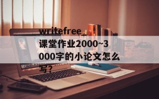 writefree_课堂作业2000~3000字的小论文怎么写？
