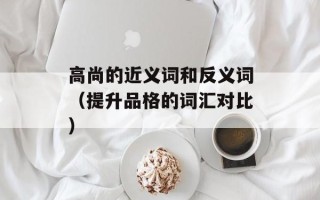 高尚的近义词和反义词（提升品格的词汇对比）