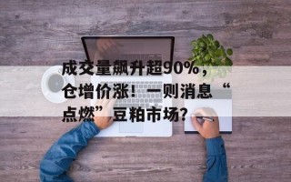 成交量飙升超90%，仓增价涨！一则消息“点燃”豆粕市场？