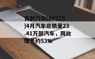吉利汽车(00175)4月汽车总销量23.41万部汽车，同比增长约53%