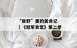 “田野”里的美食记 ｜《冠军食堂》第二季