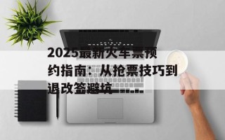 2025最新火车票预约指南：从抢票技巧到退改签避坑