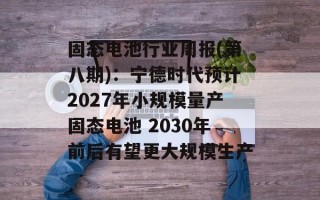 固态电池行业周报(第八期)：宁德时代预计2027年小规模量产固态电池 2030年前后有望更大规模生产