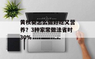 黄秋葵怎么做好吃又营养？3种家常做法省时30%