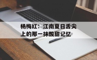 杨梅红：江南夏日舌尖上的那一抹酸甜记忆