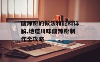 酸辣粉的做法和配料详解,地道川味酸辣粉制作全攻略