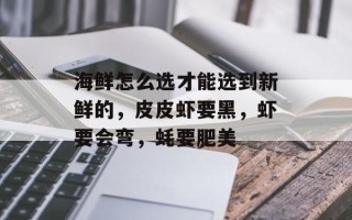 海鲜怎么选才能选到新鲜的，皮皮虾要黑，虾要会弯，蚝要肥美
