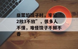 韭菜馅饺子时，牢记“2放3不放”，很多人不懂，难怪饺子不鲜不香