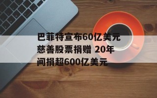 巴菲特宣布60亿美元慈善股票捐赠 20年间捐超600亿美元