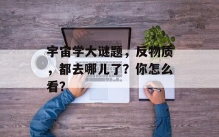 宇宙学大谜题，反物质，都去哪儿了？你怎么看？