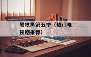 黑吃黑第五季（热门电视剧推荐）