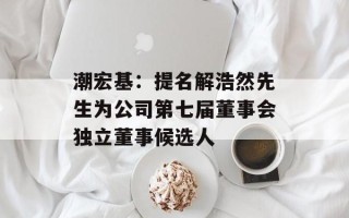潮宏基：提名解浩然先生为公司第七届董事会独立董事候选人