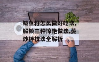 鲅鱼籽怎么做好吃法,解锁三种惊艳做法,蒸炒拌技法全解析