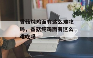 香菇炖鸡面有这么难吃吗，香菇炖鸡面有这么难吃吗
