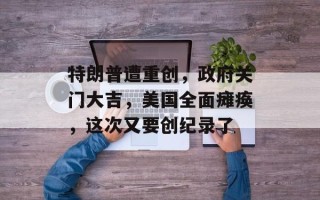 特朗普遭重创，政府关门大吉，美国全面瘫痪，这次又要创纪录了
