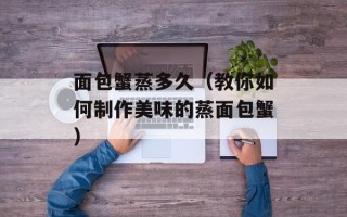 面包蟹蒸多久（教你如何制作美味的蒸面包蟹）