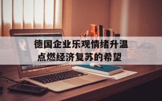 德国企业乐观情绪升温 点燃经济复苏的希望