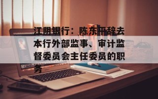 江阴银行：陈东平辞去本行外部监事、审计监督委员会主任委员的职务
