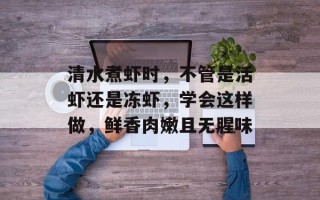 清水煮虾时，不管是活虾还是冻虾，学会这样做，鲜香肉嫩且无腥味