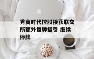 秀商时代控股接获联交所额外复牌指引 继续停牌