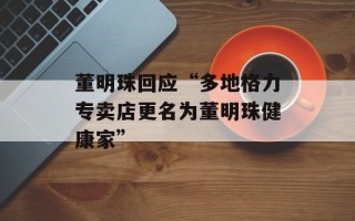 董明珠回应“多地格力专卖店更名为董明珠健康家”