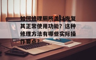 如何修理厕所盖以恢复其正常使用功能？这种修理方法有哪些实际操作要点？