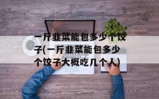 一斤韭菜能包多少个饺子(一斤韭菜能包多少个饺子大概吃几个人)