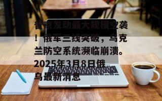 普京发动最大规模空袭！俄军三线突破，乌克兰防空系统濒临崩溃。2025年3月8日俄乌最新消息