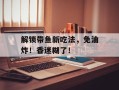 解锁带鱼新吃法，免油炸！香迷糊了！