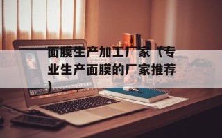 面膜生产加工厂家（专业生产面膜的厂家推荐）