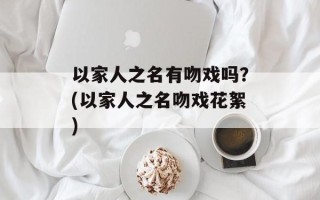 以家人之名有吻戏吗？(以家人之名吻戏花絮)