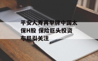 平安人寿再举牌中国太保H股 保险巨头投资布局引关注