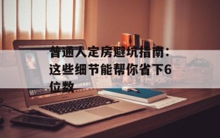 普通人定房避坑指南：这些细节能帮你省下6位数
