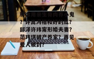 胖冰用亲生骨肉养小鬼？许嵩冯禧和好的瓜？邱泽许玮甯形婚夫妻？范玮琪破产养家？再见爱人被封？