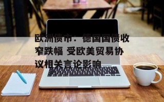 欧洲债市：德国国债收窄跌幅 受欧美贸易协议相关言论影响