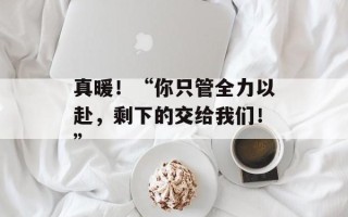 真暖！“你只管全力以赴，剩下的交给我们！”