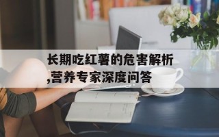 长期吃红薯的危害解析,营养专家深度问答