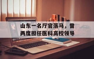 山东一名厅官落马，曾两度担任医科高校领导