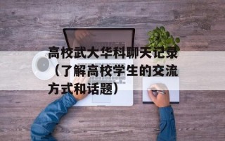 高校武大华科聊天记录（了解高校学生的交流方式和话题）