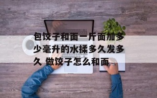 包饺子和面一斤面加多少毫升的水揉多久发多久 做饺子怎么和面