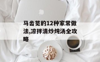 马齿苋的12种家常做法,凉拌清炒炖汤全攻略