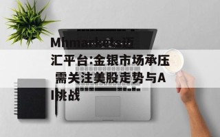 Mhmarkets迈汇平台:金银市场承压 需关注美股走势与AI挑战