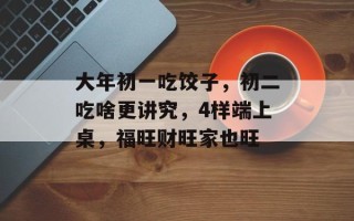 大年初一吃饺子，初二吃啥更讲究，4样端上桌，福旺财旺家也旺