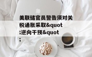 美联储官员警告须对关税通胀采取"逆向干预"