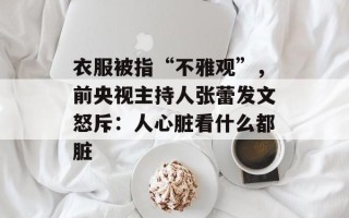 衣服被指“不雅观”，前央视主持人张蕾发文怒斥：人心脏看什么都脏